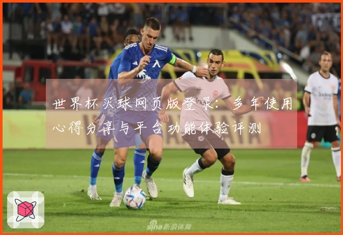 世界杯买球网页版登录：多年使用心得分享与平台功能体验评测