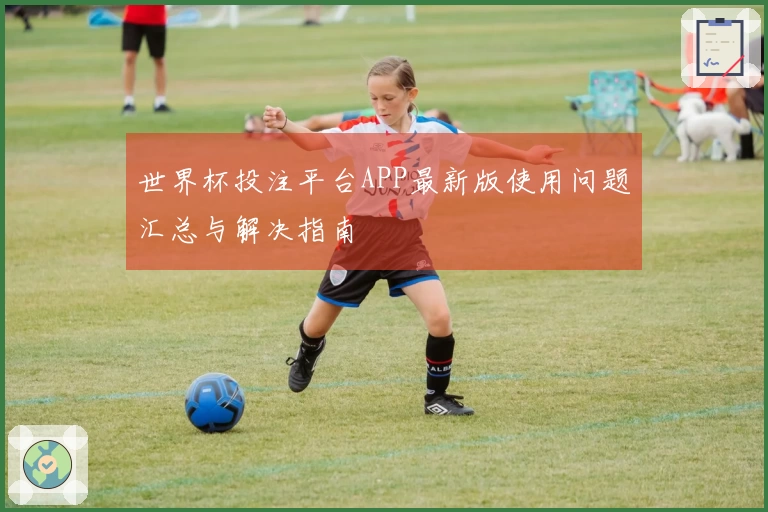 世界杯投注平台APP最新版使用问题汇总与解决指南