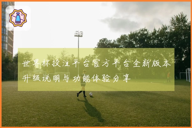 世界杯投注平台官方平台全新版本升级说明与功能体验分享