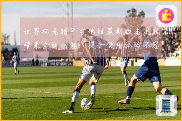 世界杯竞猜平台地址最新版本更新带来全新功能，提升使用体验不容错过