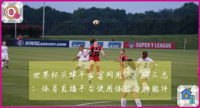 世界杯买球平台官网用户口碑汇总：体育直播平台使用体验与功能评测