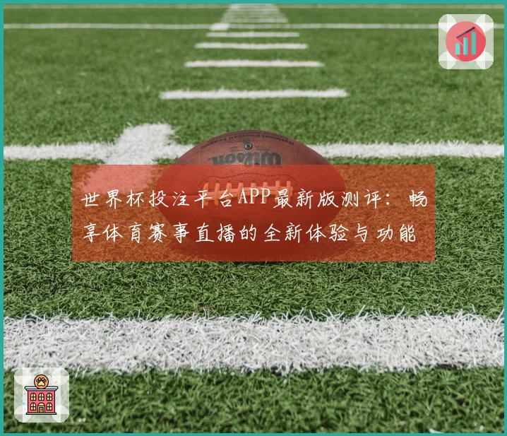 世界杯投注平台APP最新版测评：畅享体育赛事直播的全新体验与功能介绍