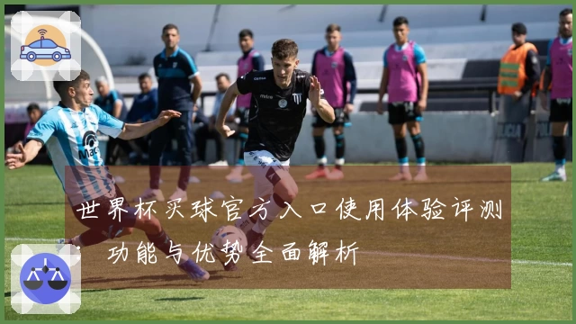 世界杯买球官方入口使用体验评测：功能与优势全面解析